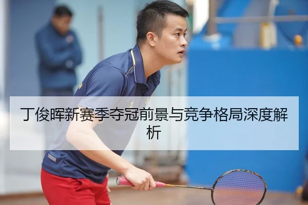 丁俊晖新赛季夺冠前景与竞争格局深度解析